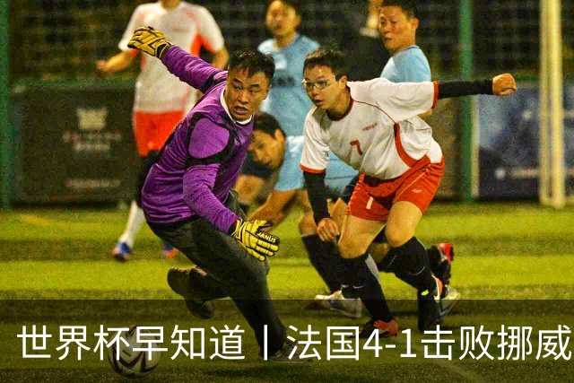世界杯早知道丨法国4-1击败挪威小组第一出线 塞内加尔5-0伊拉克