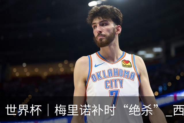 世界杯｜梅里诺补时“绝杀” 西班牙淘汰葡萄牙晋级八强