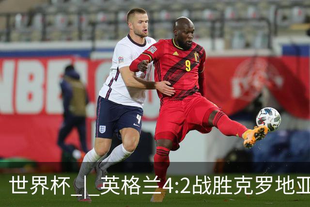 世界杯 | 英格兰4:2战胜克罗地亚 凯恩平队史世界杯进球纪录