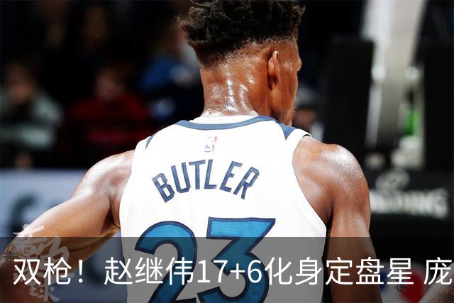 双枪！赵继伟17+6化身定盘星 庞峥麟首秀表现抢眼