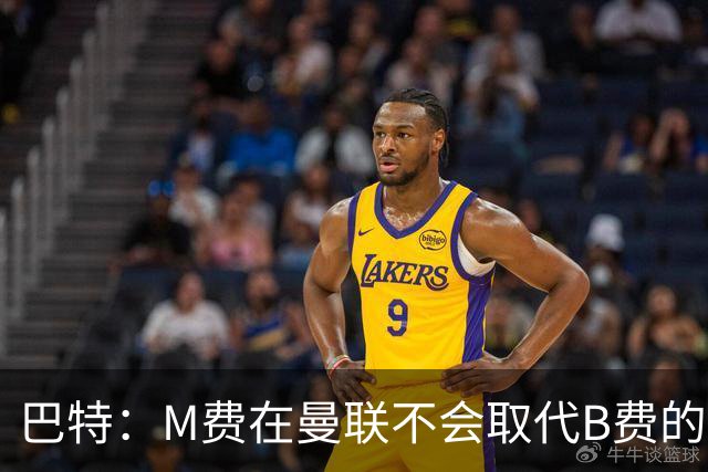 巴特：M费在曼联不会取代B费的位置 若去热刺他能成为核心
