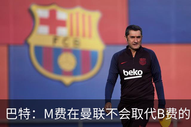 巴特：M费在曼联不会取代B费的位置 若去热刺他能成为核心