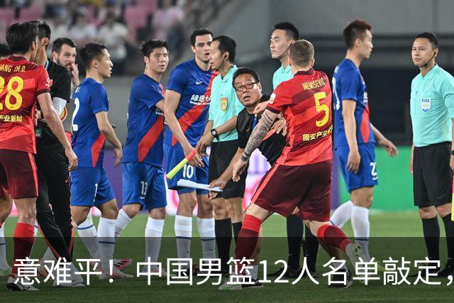 意难平！中国男篮12人名单敲定，多人高光无缘，最大遗珠太可惜