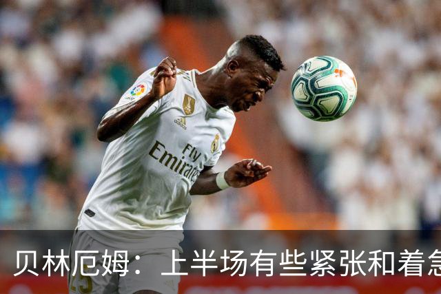 贝林厄姆：上半场有些紧张和着急 我们无球状态下高位逼抢很出色