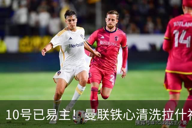 10号已易主！曼联铁心清洗拉什福德，世界杯成最后赌桌
