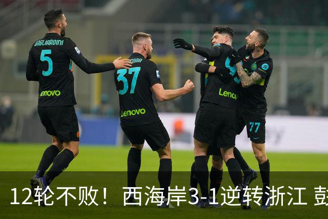 12轮不败！西海岸3-1逆转浙江 彭欣力传射内尔松双响建功