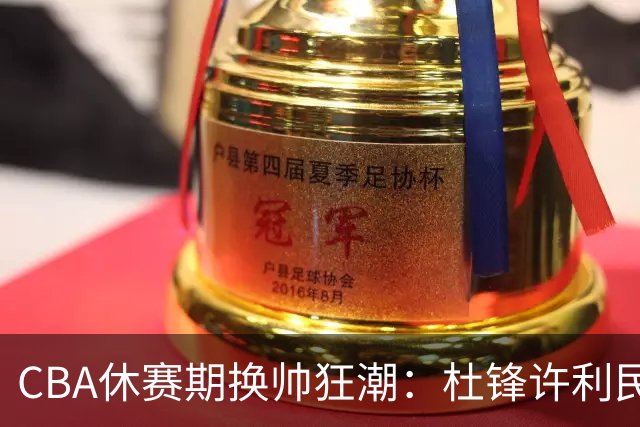 CBA休赛期换帅狂潮：杜锋许利民郑永刚潘江领衔离任 北控新主帅未官宣