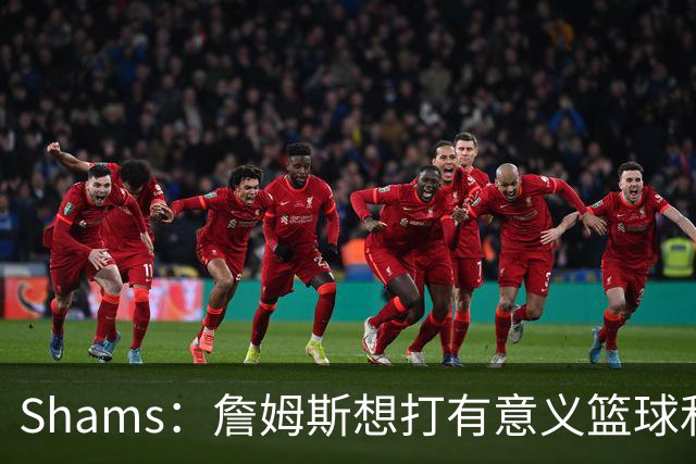 Shams：詹姆斯想打有意义篮球&每场保持竞争力 湖人近年变化巨大